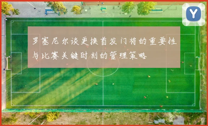 罗塞尼尔谈更换首发门将的重要性与比赛关键时刻的管理策略