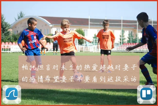 帕托坦言对米兰的热爱超越对妻子的感情希望妻子不要看到这段采访