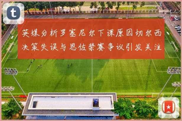 英媒分析罗塞尼尔下课原因切尔西决策失误与恩佐禁赛争议引发关注