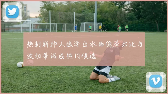热刺新帅人选浮出水面德泽尔比与波切蒂诺成热门候选