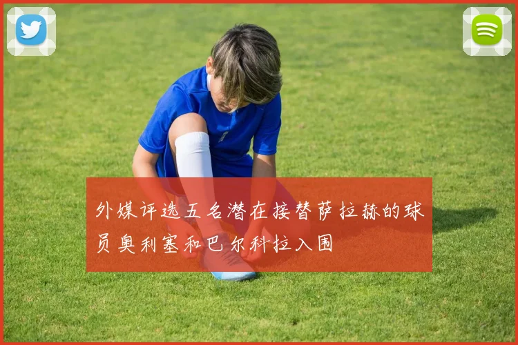 外媒评选五名潜在接替萨拉赫的球员奥利塞和巴尔科拉入围