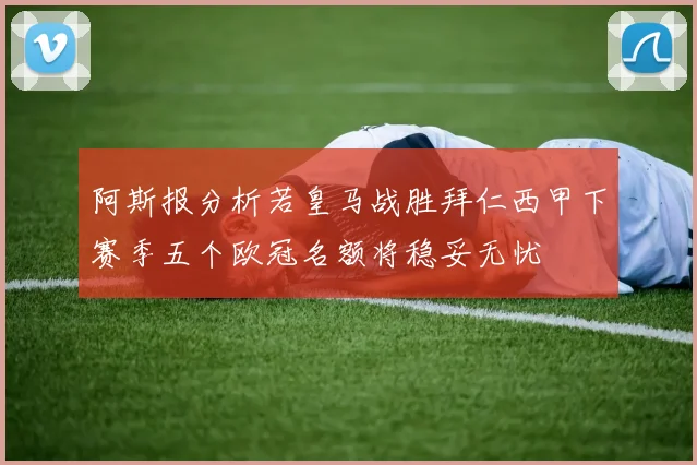 阿斯报分析若皇马战胜拜仁西甲下赛季五个欧冠名额将稳妥无忧