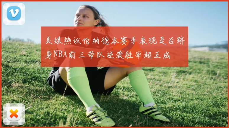 美媒热议伦纳德本赛季表现是否跻身NBA前三带队逆袭胜率超五成