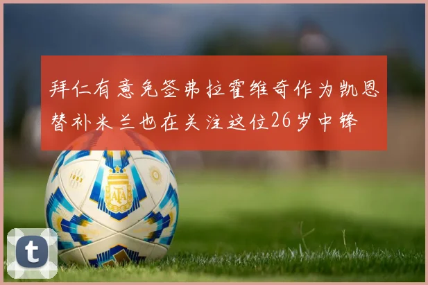 拜仁有意免签弗拉霍维奇作为凯恩替补米兰也在关注这位26岁中锋