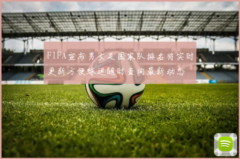 FIFA宣布男女足国家队排名将实时更新方便球迷随时查询最新动态