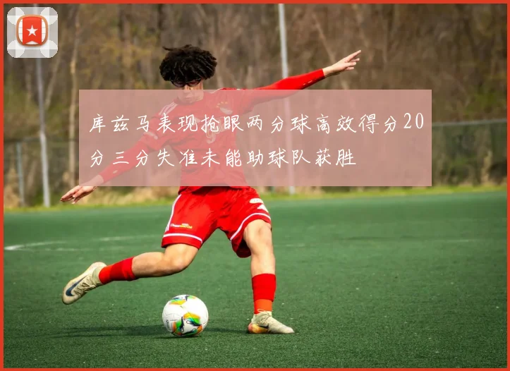 库兹马表现抢眼两分球高效得分20分三分失准未能助球队获胜