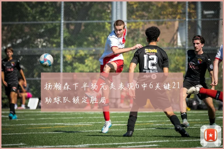 杨瀚森下半场完美表现6中6关键21助球队锁定胜局