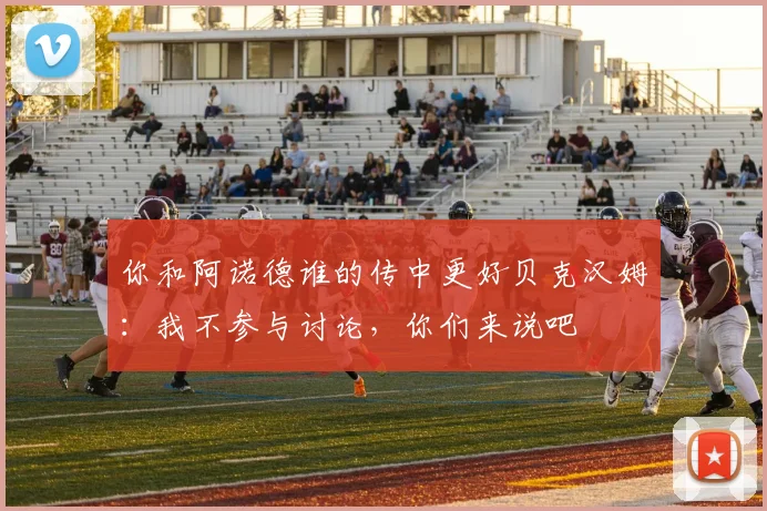 你和阿诺德谁的传中更好贝克汉姆：我不参与讨论，你们来说吧