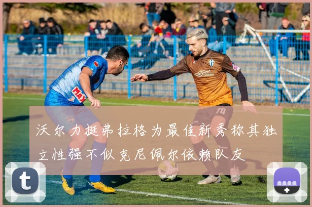 沃尔力挺弗拉格为最佳新秀称其独立性强不似克尼佩尔依赖队友