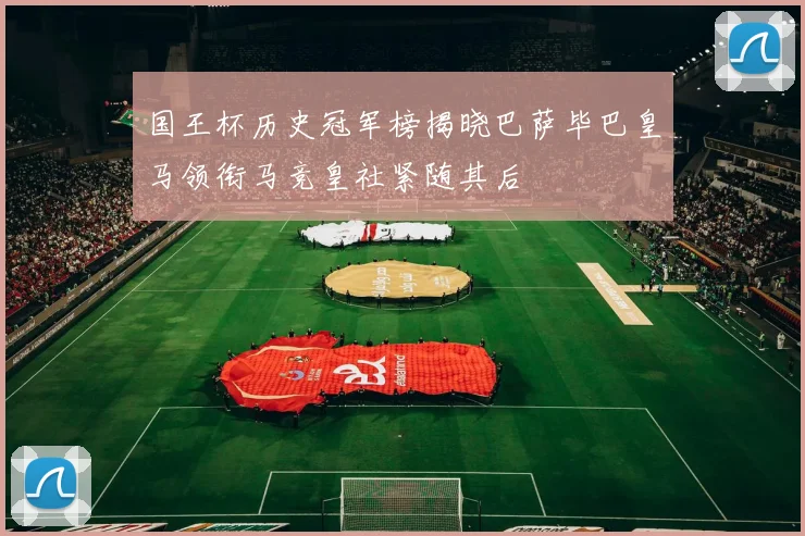 国王杯历史冠军榜揭晓巴萨毕巴皇马领衔马竞皇社紧随其后
