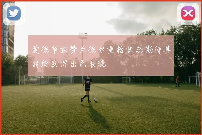 爱德华兹赞兰德尔重拾状态期待其持续发挥出色表现