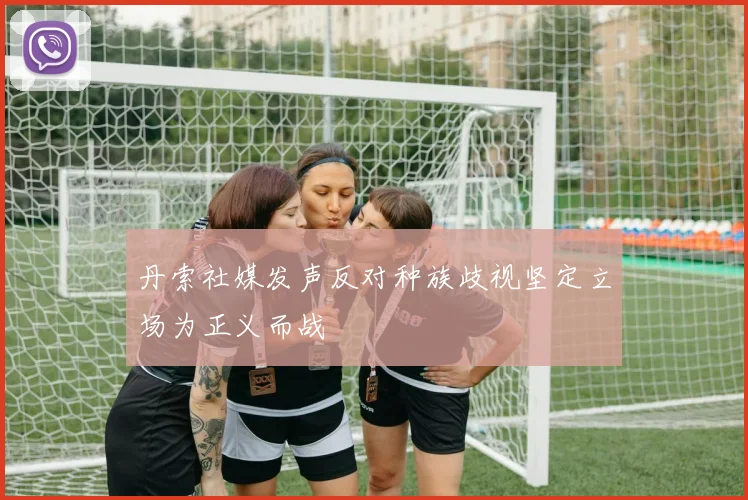 丹索社媒发声反对种族歧视坚定立场为正义而战